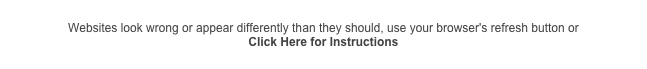 Websites look wrong or appear differently than they should, use your browser's refresh button or 
Click Here for Instructions